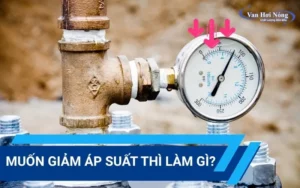 Muốn giảm áp suất thì làm gì? Giải pháp hiệu quả cho hệ thống hơi nóng