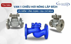 Tìm hiểu vì sao nên dùng van 1 chiều hơi nóng lắp bích?