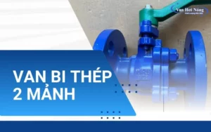 Van bi thép 2 mảnh: Ưu điểm và các mẫu van bán chạy 2026!